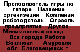 Преподаватель игры на гитаре › Название организации ­ Компания-работодатель › Отрасль предприятия ­ Другое › Минимальный оклад ­ 1 - Все города Работа » Вакансии   . Амурская обл.,Благовещенск г.